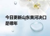 今日更新山东黄河决口是哪年