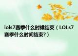 lols7赛季什么时候结束（LOLs7赛季什么时间结束?）