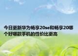 今日更新华为畅享20se和畅享20哪个好哪款手机的性价比更高