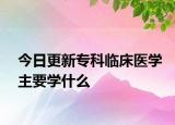 今日更新专科临床医学主要学什么