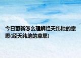 今日更新怎么理解经天纬地的意思(经天纬地的意思)