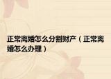 正常离婚怎么分割财产（正常离婚怎么办理）
