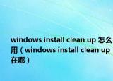 windows install clean up 怎么用（windows install clean up在哪）