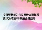 今日更新华为P50是什么操作系统华为鸿蒙OS系统会搭载吗