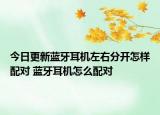 今日更新蓝牙耳机左右分开怎样配对 蓝牙耳机怎么配对
