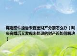 离婚案件原告未提出财产分割怎么办（判决离婚后又发现未处理的财产该如何解决）