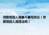 贷款给别人用要不要写协议（贷款给别人用违法吗）