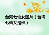 台湾七仙女图片（台湾七仙女是谁）