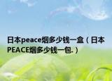 日本peace烟多少钱一盒（日本PEACE烟多少钱一包.）
