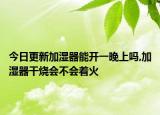 今日更新加湿器能开一晚上吗,加湿器干烧会不会着火