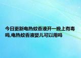 今日更新电热蚊香液开一晚上有毒吗,电热蚊香液婴儿可以用吗