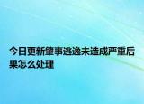 今日更新肇事逃逸未造成严重后果怎么处理