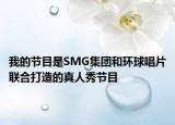 我的节目是SMG集团和环球唱片联合打造的真人秀节目