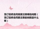 签订装修合同需要注意哪些问题（签订装修合同要注意的问题是什么呢）