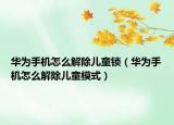 华为手机怎么解除儿童锁（华为手机怎么解除儿童模式）