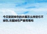 今日更新掉色的衣服怎么样使它不掉色,衣服掉色严重有毒吗