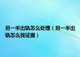 另一半出轨怎么处理（另一半出轨怎么找证据）