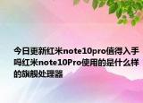 今日更新红米note10pro值得入手吗红米note10Pro使用的是什么样的旗舰处理器