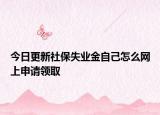 今日更新社保失业金自己怎么网上申请领取