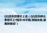 QQ音乐登录不上去（QQ音乐肿么老登不上?提示:对不起,登陆失败,请重新尝试!）