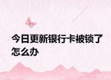 今日更新银行卡被锁了怎么办