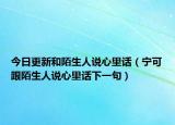 今日更新和陌生人说心里话（宁可跟陌生人说心里话下一句）