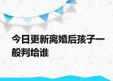 今日更新离婚后孩子一般判给谁