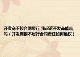 开发商不按合同履行,我起诉开发商能赢吗（开发商拒不履行合同责任如何维权）