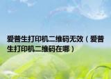 爱普生打印机二维码无效（爱普生打印机二维码在哪）