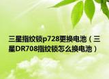 三星指纹锁p728更换电池（三星DR708指纹锁怎么换电池）