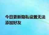 今日更新隐私设置无法添加好友