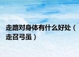 走路对身体有什么好处（走召弓虽）