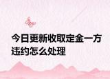 今日更新收取定金一方违约怎么处理