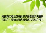 婚前购买婚后按揭的房子是否属于夫妻共同财产（婚前按揭房婚后是共同财产吗）