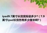 ipad9.7英寸长宽实际是多少?（7.9英寸ipad长宽各有多少厘米啊?）