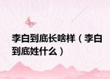 李白到底长啥样（李白到底姓什么）