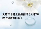 大年三十晚上要点香吗（大年30晚上烧香可以吗）