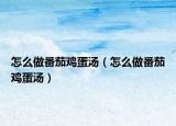 怎么做番茄鸡蛋汤（怎么做番茄鸡蛋汤）