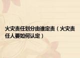 火灾责任划分由谁定责（火灾责任人要如何认定）