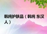 韩纯护肤品（韩纯 东汉人）