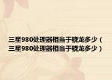 三星980处理器相当于骁龙多少（三星980处理器相当于骁龙多少）