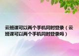 云班课可以两个手机同时登录（云班课可以两个手机同时登录吗）