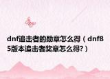 dnf追击者的勋章怎么得（dnf85版本追击者奖章怎么得?）