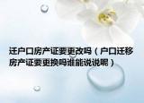 迁户口房产证要更改吗（户口迁移房产证要更换吗谁能说说呢）