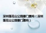 深圳莲花山公园要门票吗（深圳莲花山公园要门票吗）