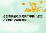 忐忑不安的近义词两个字的（忐忑不安的近义词有哪些）