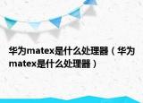 华为matex是什么处理器（华为matex是什么处理器）