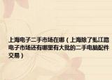 上海电子二手市场在哪（上海除了虬江路电子市场还有哪里有大批的二手电脑配件交易）