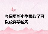 今日更新小学录取了可以放弃学位吗