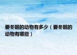 要冬眠的动物有多少（要冬眠的动物有哪些）